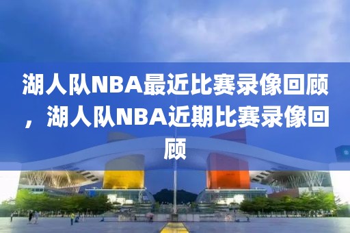 湖人队NBA最近比赛录像回顾，湖人队NBA近期比赛录像回顾