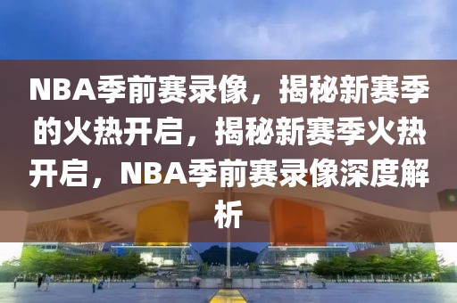 NBA季前赛录像，揭秘新赛季的火热开启，揭秘新赛季火热开启，NBA季前赛录像深度解析