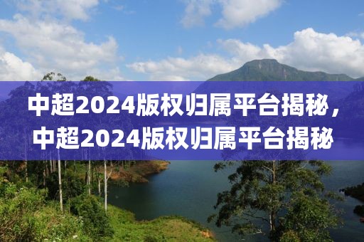 中超2024版权归属平台揭秘，中超2024版权归属平台揭秘