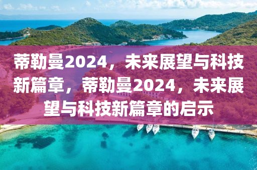 蒂勒曼2024，未来展望与科技新篇章，蒂勒曼2024，未来展望与科技新篇章的启示