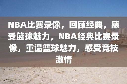 NBA比赛录像，回顾经典，感受篮球魅力，NBA经典比赛录像，重温篮球魅力，感受竞技激情