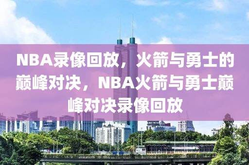 NBA录像回放，火箭与勇士的巅峰对决，NBA火箭与勇士巅峰对决录像回放