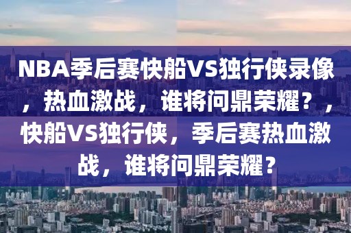 NBA季后赛快船VS独行侠录像，热血激战，谁将问鼎荣耀？，快船VS独行侠，季后赛热血激战，谁将问鼎荣耀？