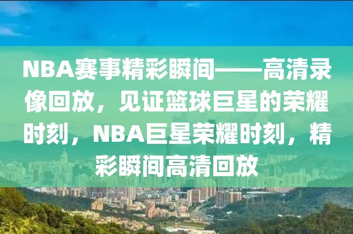 NBA赛事精彩瞬间——高清录像回放，见证篮球巨星的荣耀时刻，NBA巨星荣耀时刻，精彩瞬间高清回放