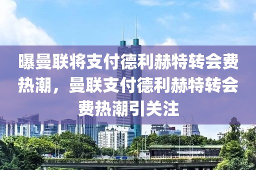 曝曼联将支付德利赫特转会费热潮，曼联支付德利赫特转会费热潮引关注