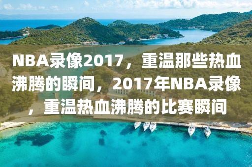 NBA录像2017，重温那些热血沸腾的瞬间，2017年NBA录像，重温热血沸腾的比赛瞬间