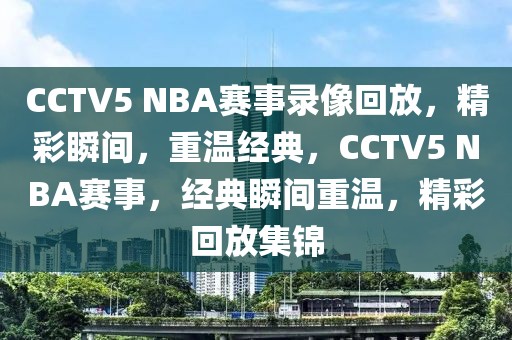 CCTV5 NBA赛事录像回放，精彩瞬间，重温经典，CCTV5 NBA赛事，经典瞬间重温，精彩回放集锦