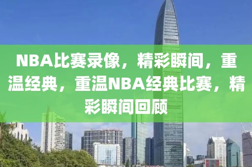 NBA比赛录像，精彩瞬间，重温经典，重温NBA经典比赛，精彩瞬间回顾