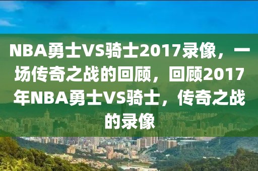 NBA勇士VS骑士2017录像，一场传奇之战的回顾，回顾2017年NBA勇士VS骑士，传奇之战的录像