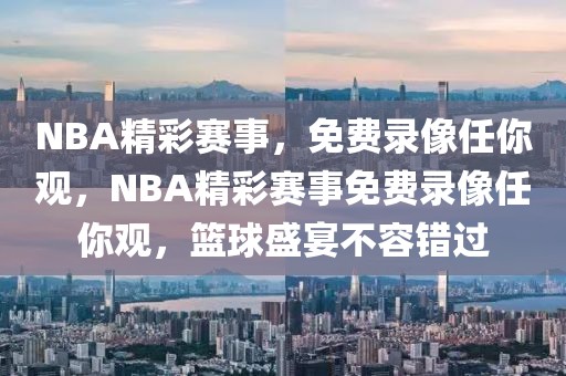 NBA精彩赛事，免费录像任你观，NBA精彩赛事免费录像任你观，篮球盛宴不容错过