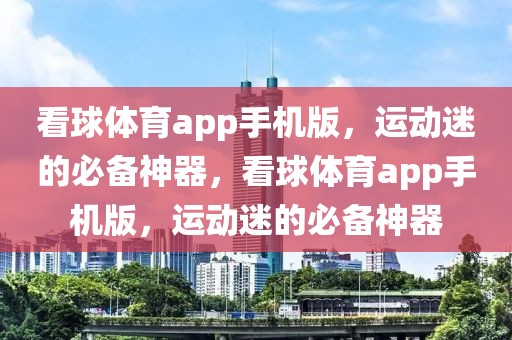 看球体育app手机版，运动迷的必备神器，看球体育app手机版，运动迷的必备神器