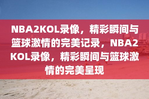 NBA2KOL录像，精彩瞬间与篮球激情的完美记录，NBA2KOL录像，精彩瞬间与篮球激情的完美呈现