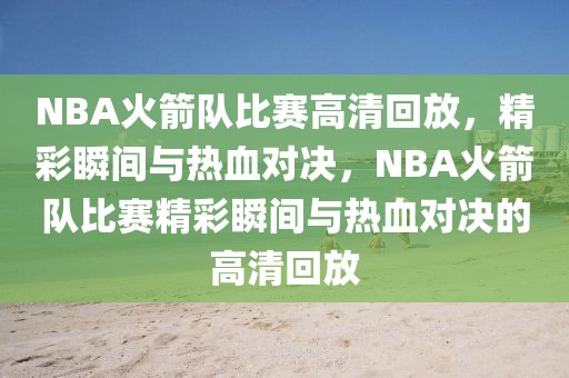 NBA火箭队比赛高清回放，精彩瞬间与热血对决，NBA火箭队比赛精彩瞬间与热血对决的高清回放