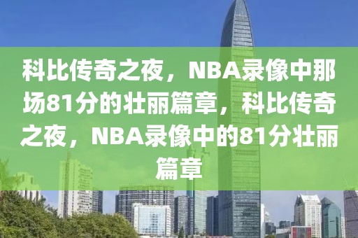 科比传奇之夜，NBA录像中那场81分的壮丽篇章，科比传奇之夜，NBA录像中的81分壮丽篇章