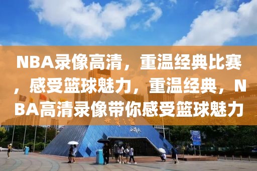 NBA录像高清，重温经典比赛，感受篮球魅力，重温经典，NBA高清录像带你感受篮球魅力