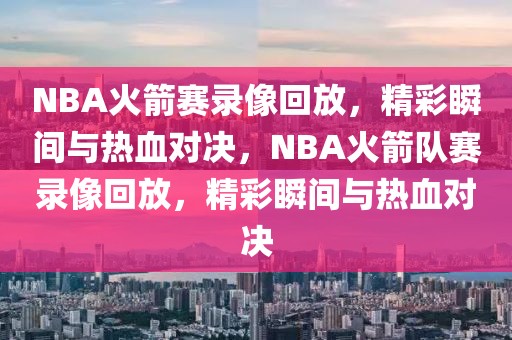 NBA火箭赛录像回放，精彩瞬间与热血对决，NBA火箭队赛录像回放，精彩瞬间与热血对决