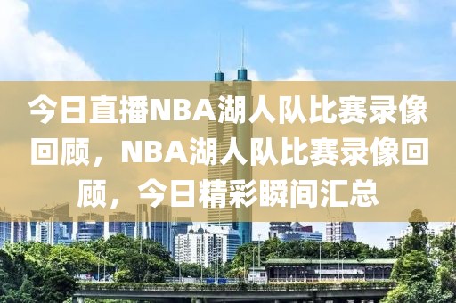 今日直播NBA湖人队比赛录像回顾，NBA湖人队比赛录像回顾，今日精彩瞬间汇总