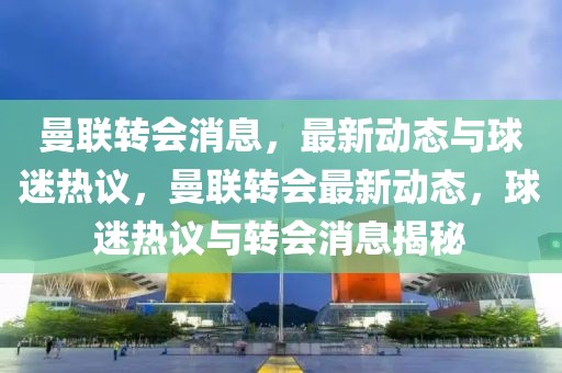 曼联转会消息，最新动态与球迷热议，曼联转会最新动态，球迷热议与转会消息揭秘