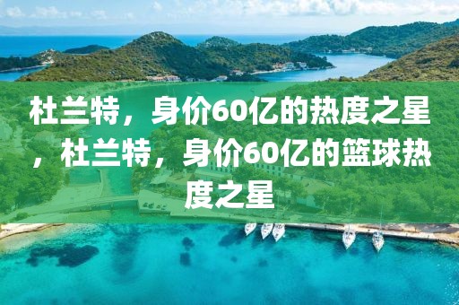 杜兰特，身价60亿的热度之星，杜兰特，身价60亿的篮球热度之星