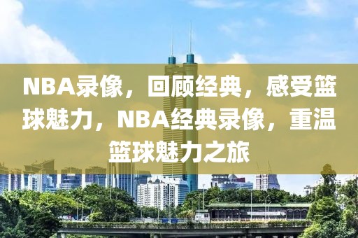 NBA录像，回顾经典，感受篮球魅力，NBA经典录像，重温篮球魅力之旅