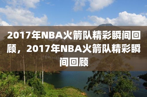 2017年NBA火箭队精彩瞬间回顾，2017年NBA火箭队精彩瞬间回顾