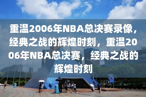 重温2006年NBA总决赛录像，经典之战的辉煌时刻，重温2006年NBA总决赛，经典之战的辉煌时刻