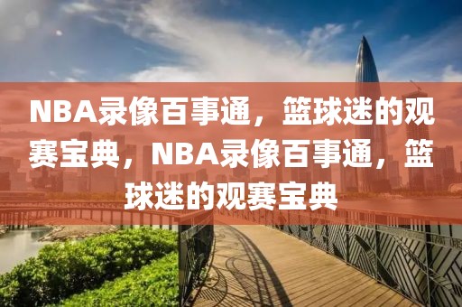 NBA录像百事通，篮球迷的观赛宝典，NBA录像百事通，篮球迷的观赛宝典