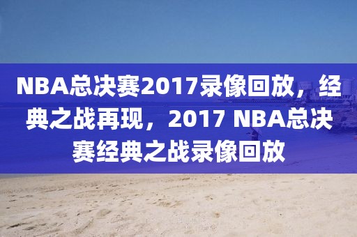 NBA总决赛2017录像回放，经典之战再现，2017 NBA总决赛经典之战录像回放