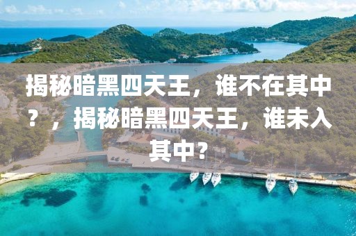 揭秘暗黑四天王，谁不在其中？，揭秘暗黑四天王，谁未入其中？