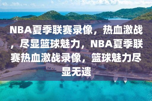 NBA夏季联赛录像，热血激战，尽显篮球魅力，NBA夏季联赛热血激战录像，篮球魅力尽显无遗