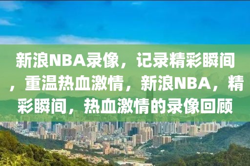 新浪NBA录像，记录精彩瞬间，重温热血激情，新浪NBA，精彩瞬间，热血激情的录像回顾