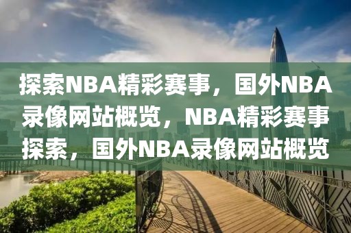 探索NBA精彩赛事，国外NBA录像网站概览，NBA精彩赛事探索，国外NBA录像网站概览