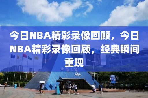 今日NBA精彩录像回顾，今日NBA精彩录像回顾，经典瞬间重现