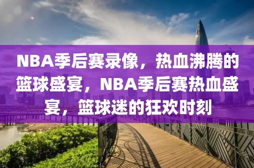 NBA季后赛录像，热血沸腾的篮球盛宴，NBA季后赛热血盛宴，篮球迷的狂欢时刻