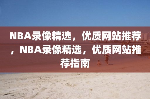 NBA录像精选，优质网站推荐，NBA录像精选，优质网站推荐指南