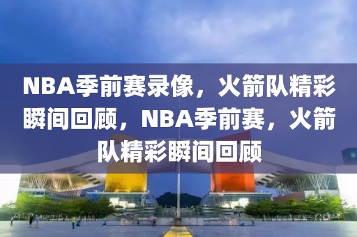 NBA季前赛录像，火箭队精彩瞬间回顾，NBA季前赛，火箭队精彩瞬间回顾