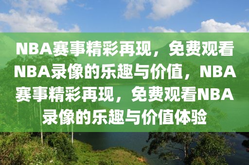 NBA赛事精彩再现，免费观看NBA录像的乐趣与价值，NBA赛事精彩再现，免费观看NBA录像的乐趣与价值体验