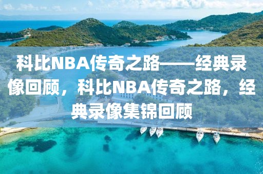 科比NBA传奇之路——经典录像回顾，科比NBA传奇之路，经典录像集锦回顾