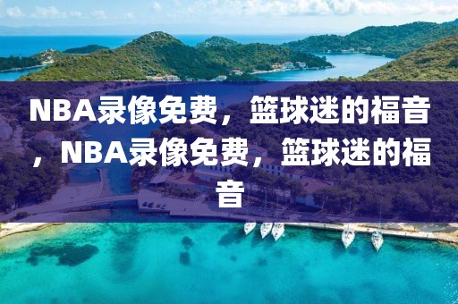 NBA录像免费，篮球迷的福音，NBA录像免费，篮球迷的福音