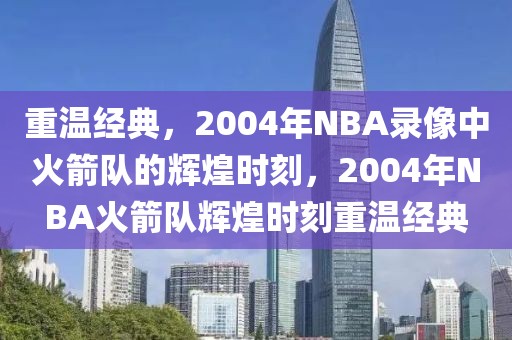 重温经典，2004年NBA录像中火箭队的辉煌时刻，2004年NBA火箭队辉煌时刻重温经典