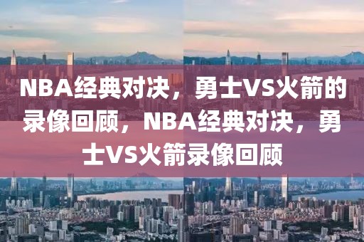 NBA经典对决，勇士VS火箭的录像回顾，NBA经典对决，勇士VS火箭录像回顾