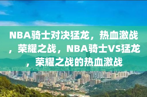 NBA骑士对决猛龙，热血激战，荣耀之战，NBA骑士VS猛龙，荣耀之战的热血激战