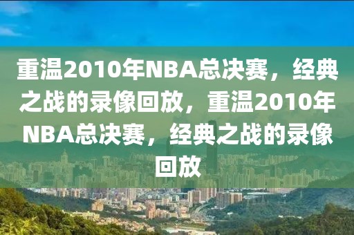 重温2010年NBA总决赛，经典之战的录像回放，重温2010年NBA总决赛，经典之战的录像回放