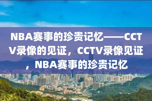 NBA赛事的珍贵记忆——CCTV录像的见证，CCTV录像见证，NBA赛事的珍贵记忆