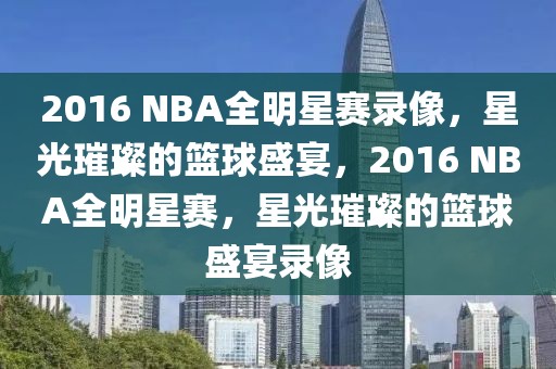 2016 NBA全明星赛录像，星光璀璨的篮球盛宴，2016 NBA全明星赛，星光璀璨的篮球盛宴录像