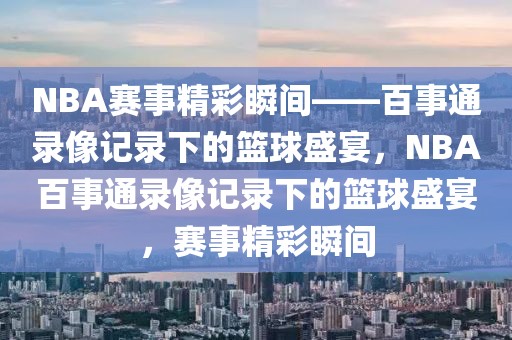 NBA赛事精彩瞬间——百事通录像记录下的篮球盛宴，NBA百事通录像记录下的篮球盛宴，赛事精彩瞬间