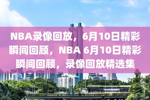 NBA录像回放，6月10日精彩瞬间回顾，NBA 6月10日精彩瞬间回顾，录像回放精选集