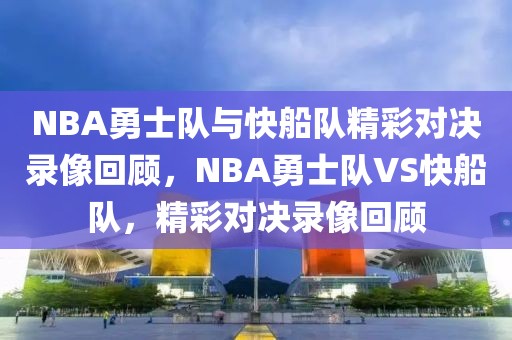 NBA勇士队与快船队精彩对决录像回顾，NBA勇士队VS快船队，精彩对决录像回顾