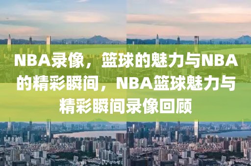 NBA录像，篮球的魅力与NBA的精彩瞬间，NBA篮球魅力与精彩瞬间录像回顾