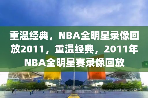 重温经典，NBA全明星录像回放2011，重温经典，2011年NBA全明星赛录像回放